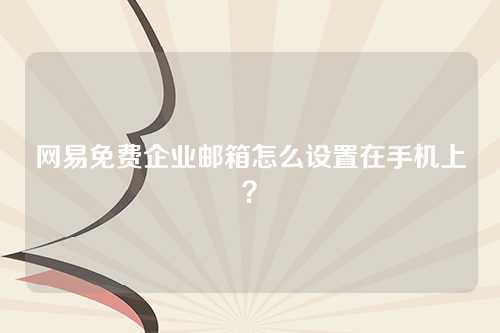 网易免费企业邮箱怎么设置在手机上？