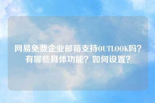 网易免费企业邮箱支持OUTLOOK吗？有哪些具体功能？如何设置？