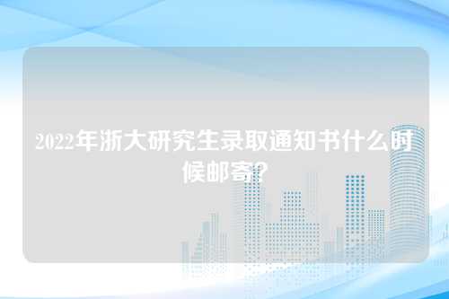 2022年浙大研究生录取通知书什么时候邮寄？