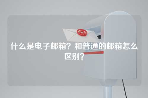 什么是电子邮箱？和普通的邮箱怎么区别？