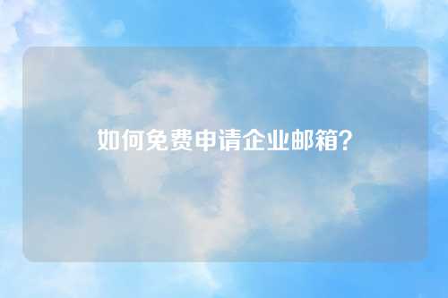 如何免费申请企业邮箱？