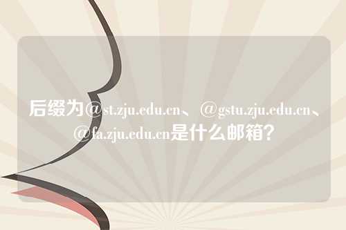 后缀为@st.zju.edu.cn、@gstu.zju.edu.cn、@fa.zju.edu.cn是什么邮箱？