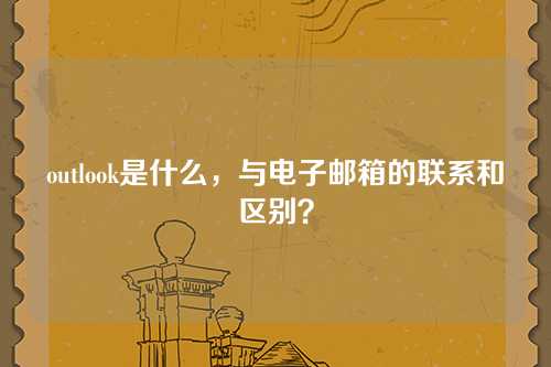 outlook是什么，与电子邮箱的联系和区别？