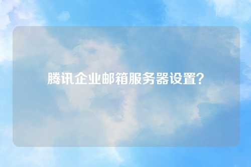 腾讯企业邮箱服务器设置？