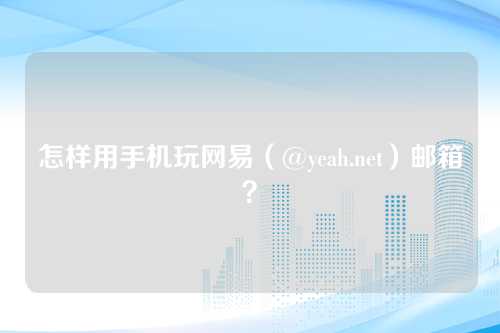 怎样用手机玩网易（@yeah.net）邮箱？