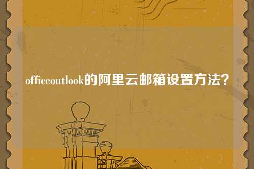 officeoutlook的阿里云邮箱设置方法？