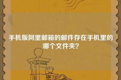 手机版阿里邮箱的邮件存在手机里的哪个文件夹？
