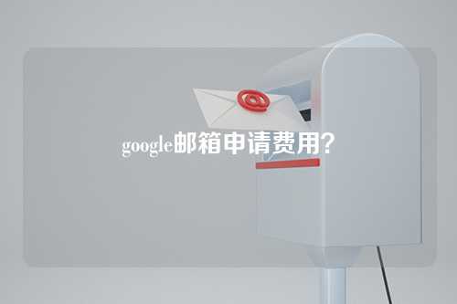 google邮箱申请费用？