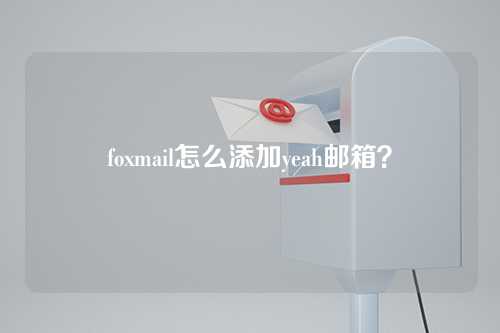 foxmail怎么添加yeah邮箱？