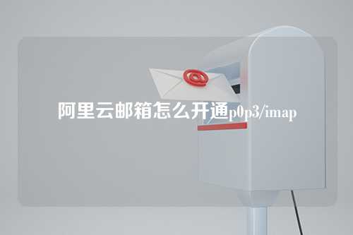 阿里云邮箱怎么开通p0p3/imap
