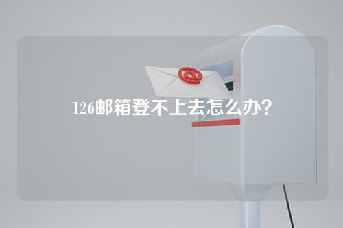 126邮箱登不上去怎么办？
