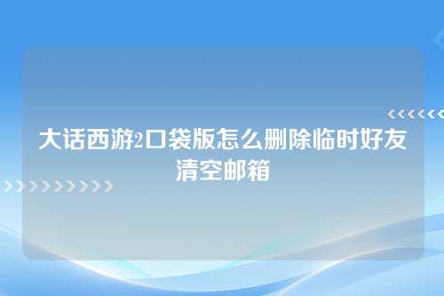大话西游2口袋版怎么删除临时好友清空邮箱