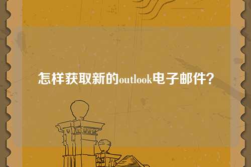 怎样获取新的outlook电子邮件？
