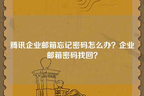 腾讯企业邮箱忘记密码怎么办？企业邮箱密码找回？