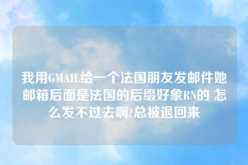 我用GMAIL给一个法国朋友发邮件她邮箱后面是法国的后缀好象RN的 怎么发不过去啊?总被退回来