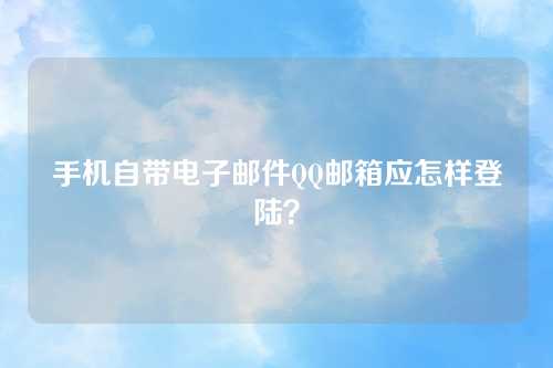 手机自带电子邮件QQ邮箱应怎样登陆？