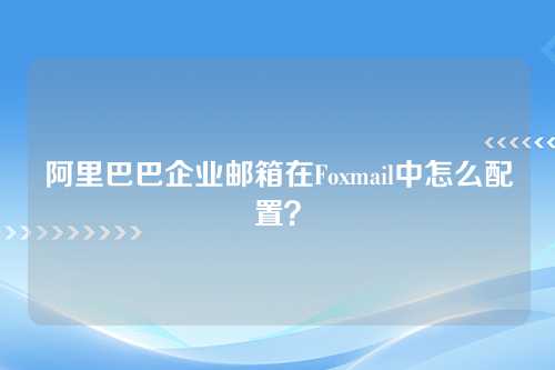 阿里巴巴企业邮箱在Foxmail中怎么配置？