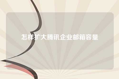 怎样扩大腾讯企业邮箱容量