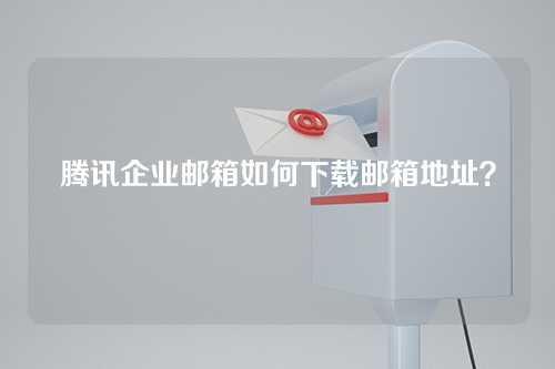 腾讯企业邮箱如何下载邮箱地址？
