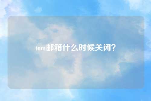 tom邮箱什么时候关闭？