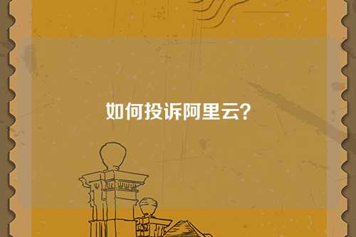 如何投诉阿里云？