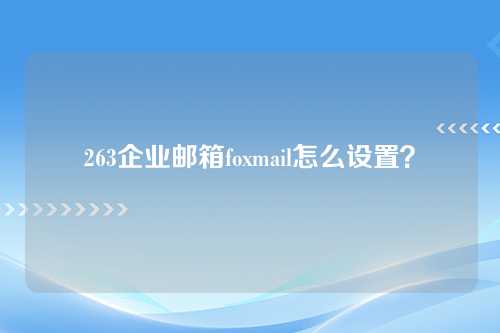 263企业邮箱foxmail怎么设置？