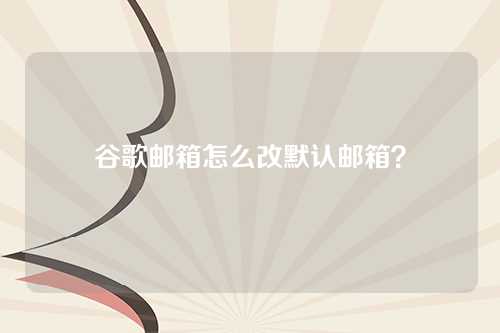 谷歌邮箱怎么改默认邮箱？