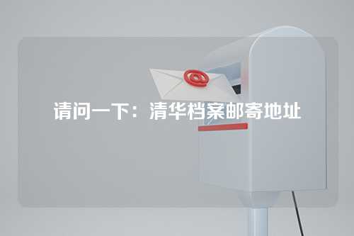 请问一下：清华档案邮寄地址