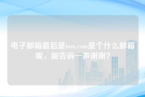 电子邮箱最后是tom.com是个什么邮箱呢，能告诉一声谢谢？