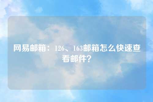 网易邮箱：126、163邮箱怎么快速查看邮件？