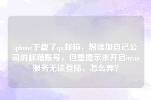 iphone下载了qq邮箱，想添加自己公司的邮箱账号，但是提示未开启imap服务无法登陆，怎么弄？