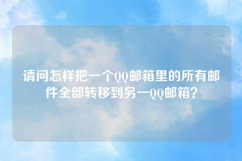 请问怎样把一个QQ邮箱里的所有邮件全部转移到另一QQ邮箱？