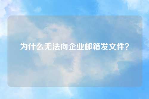 为什么无法向企业邮箱发文件？