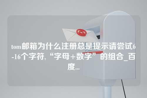 tom邮箱为什么注册总是提示请尝试6-16个字符,“字母+数字”的组合_百度...