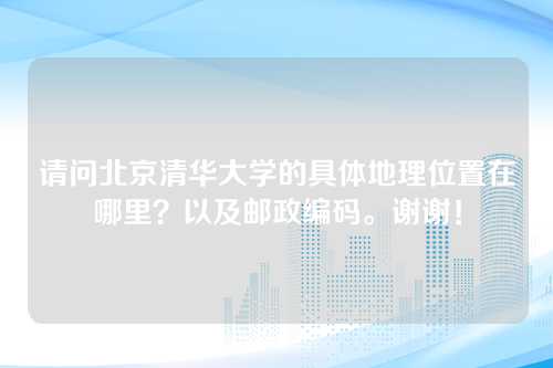 请问北京清华大学的具体地理位置在哪里？以及邮政编码。谢谢！