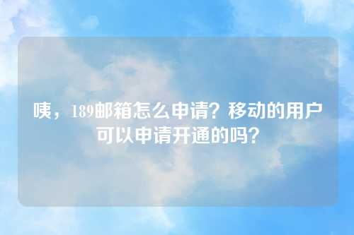 咦，189邮箱怎么申请？移动的用户可以申请开通的吗？