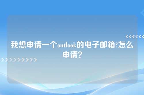我想申请一个outlook的电子邮箱?怎么申请？