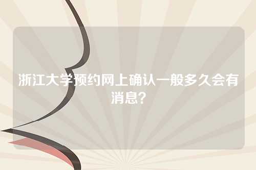 浙江大学预约网上确认一般多久会有消息？