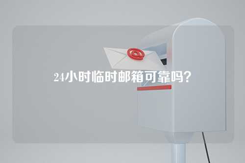 24小时临时邮箱可靠吗？