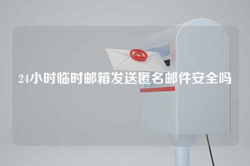 24小时临时邮箱发送匿名邮件安全吗