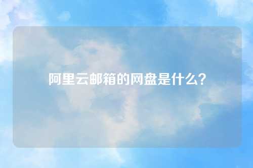 阿里云邮箱的网盘是什么？