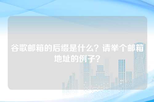 谷歌邮箱的后缀是什么？请举个邮箱地址的例子？