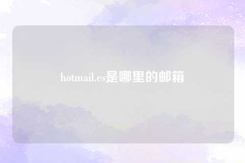 hotmail.es是哪里的邮箱