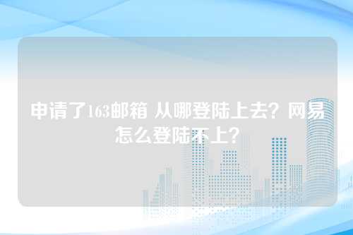 申请了163邮箱 从哪登陆上去？网易怎么登陆不上？