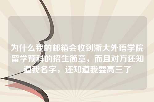 为什么我的邮箱会收到浙大外语学院留学预科的招生简章，而且对方还知道我名字，还知道我要高三了
