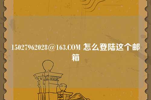 15027962028@163.COM 怎么登陆这个邮箱