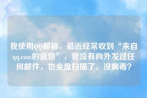 我使用QQ邮箱，最近经常收到“来自qq.com的退信”，我没有向外发过任何邮件，也全盘扫描了，没病毒？