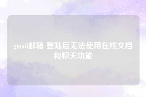 gmail邮箱 登陆后无法使用在线文档和聊天功能