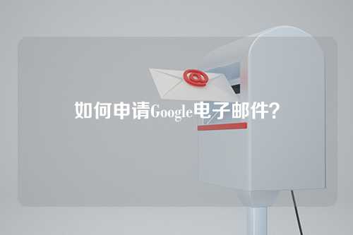 如何申请Google电子邮件？
