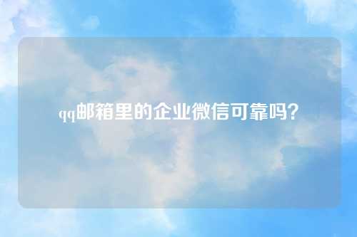 qq邮箱里的企业微信可靠吗？